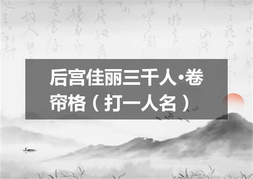 后宫佳丽三千人·卷帘格（打一人名）