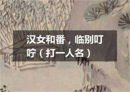 汉女和番，临别叮咛（打一人名）