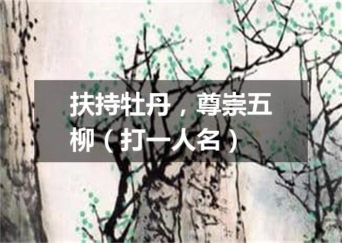 扶持牡丹，尊崇五柳（打一人名）