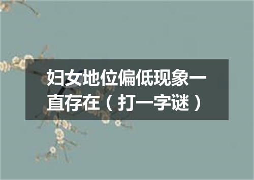 妇女地位偏低现象一直存在（打一字谜）