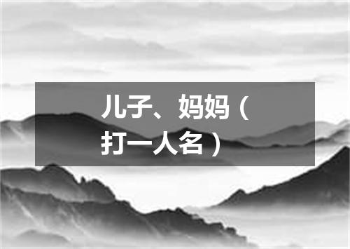 儿子、妈妈（打一人名）