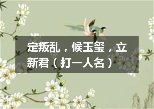 定叛乱，候玉玺，立新君（打一人名）