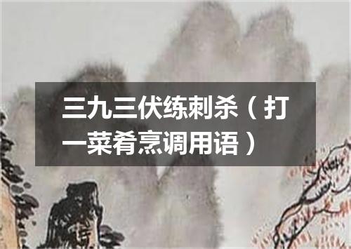 三九三伏练刺杀（打一菜肴烹调用语）
