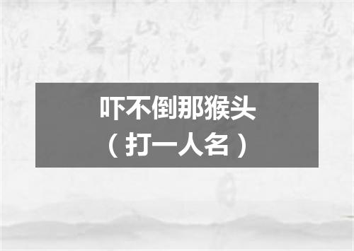 吓不倒那猴头（打一人名）