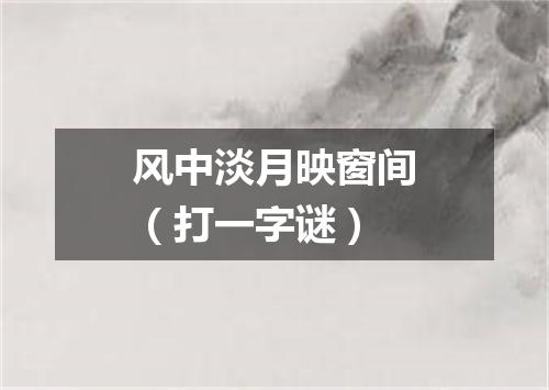 风中淡月映窗间（打一字谜）