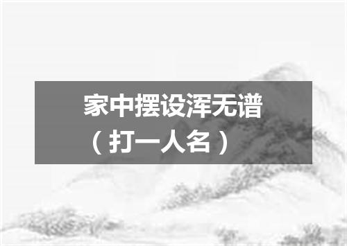 家中摆设浑无谱（打一人名）