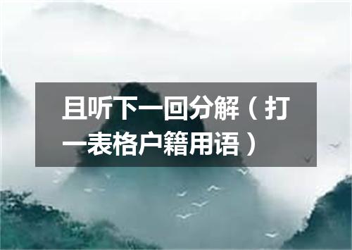 且听下一回分解（打一表格户籍用语）