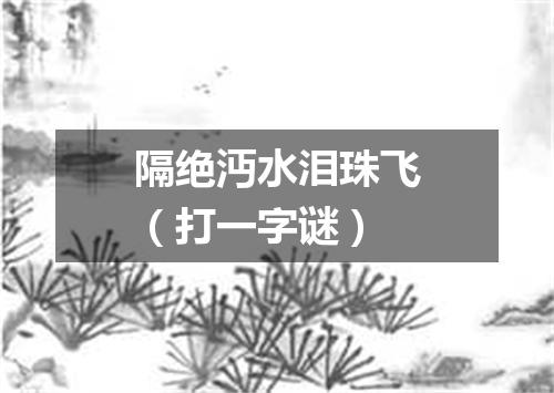 隔绝沔水泪珠飞（打一字谜）