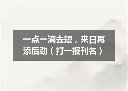 一点一滴去短，来日再添后劲（打一报刊名）