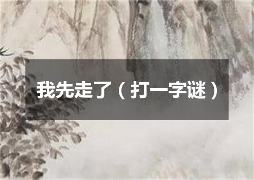 我先走了（打一字谜）