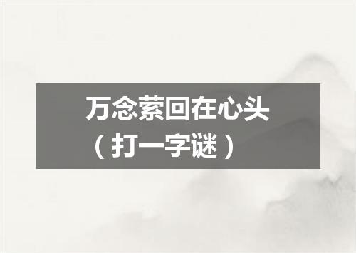 万念萦回在心头（打一字谜）