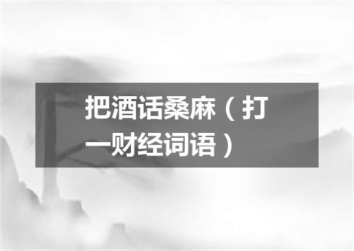 把酒话桑麻（打一财经词语）