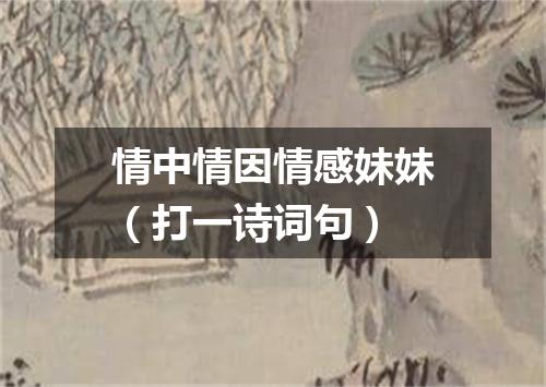 情中情因情感妹妹（打一诗词句）