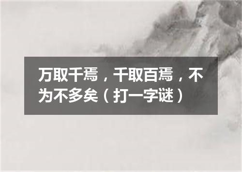 万取千焉，千取百焉，不为不多矣（打一字谜）