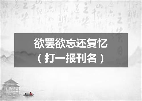 欲罢欲忘还复忆（打一报刊名）