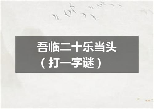 吾临二十乐当头（打一字谜）
