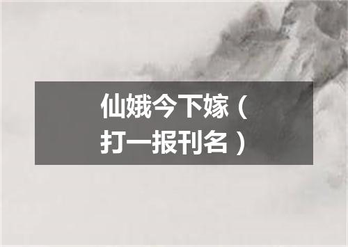 仙娥今下嫁（打一报刊名）