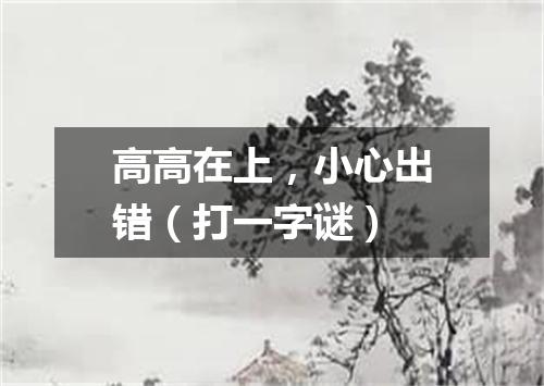高高在上，小心出错（打一字谜）
