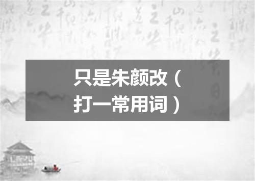 只是朱颜改（打一常用词）