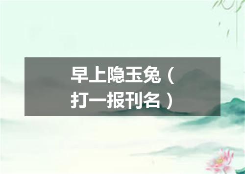 早上隐玉兔（打一报刊名）