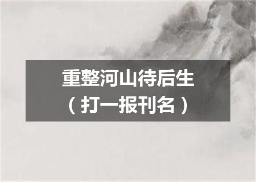 重整河山待后生（打一报刊名）