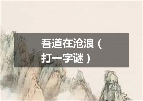 吾道在沧浪（打一字谜）