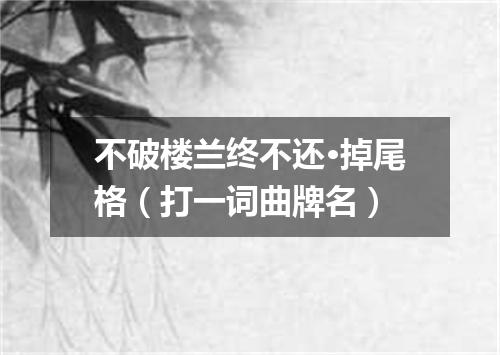 不破楼兰终不还·掉尾格（打一词曲牌名）