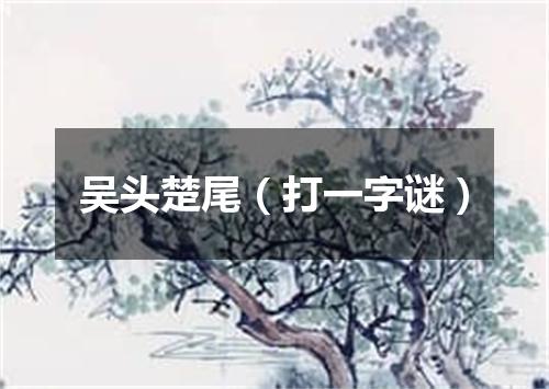 吴头楚尾（打一字谜）