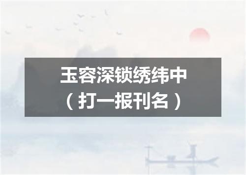 玉容深锁绣纬中（打一报刊名）