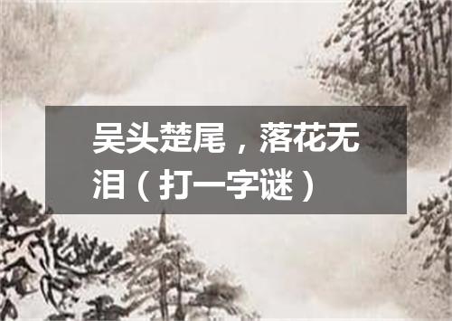 吴头楚尾，落花无泪（打一字谜）