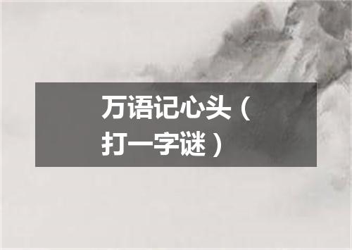 万语记心头（打一字谜）