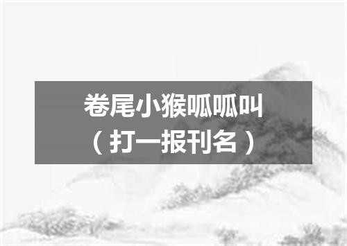 卷尾小猴呱呱叫（打一报刊名）