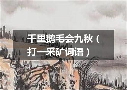 千里鹅毛会九秋（打一采矿词语）