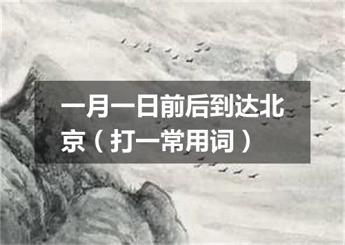 一月一日前后到达北京（打一常用词）
