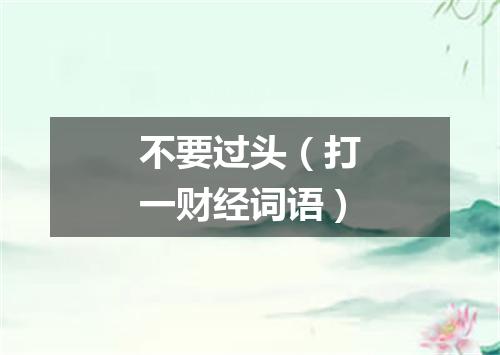 不要过头（打一财经词语）