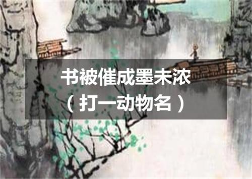 书被催成墨未浓（打一动物名）
