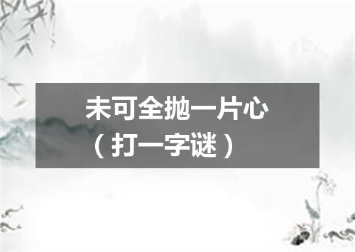 未可全抛一片心（打一字谜）