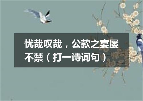 忧哉叹哉，公款之宴屡不禁（打一诗词句）