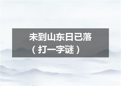 未到山东日已落（打一字谜）