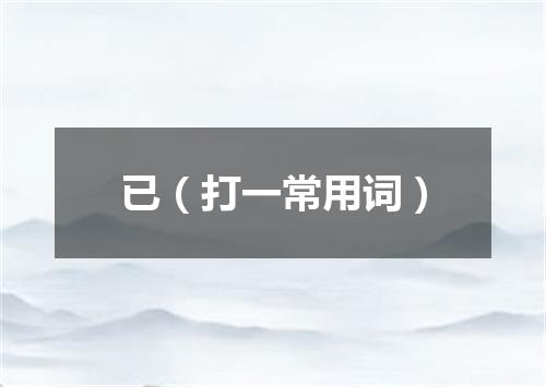已（打一常用词）
