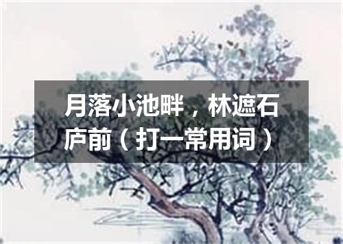 月落小池畔，林遮石庐前（打一常用词）
