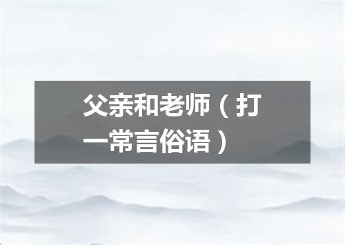 父亲和老师（打一常言俗语）