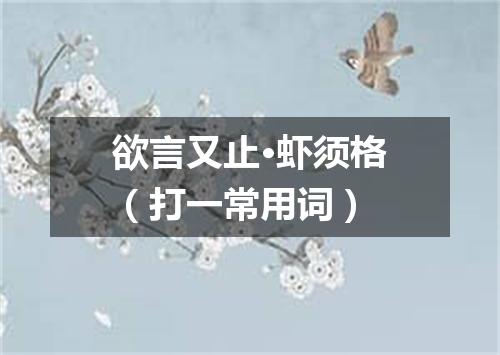 欲言又止·虾须格（打一常用词）