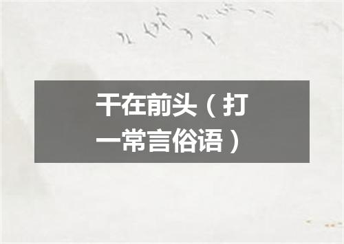 干在前头（打一常言俗语）