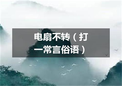 电扇不转（打一常言俗语）
