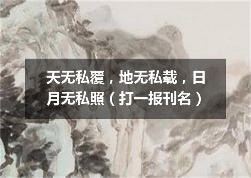 天无私覆，地无私载，日月无私照（打一报刊名）