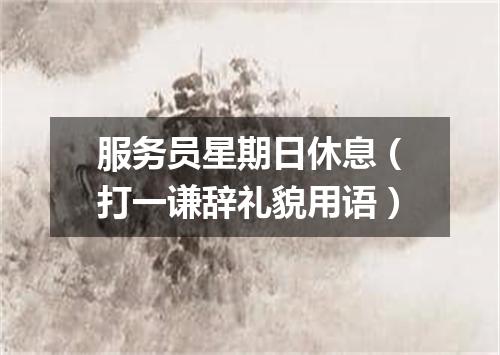 服务员星期日休息（打一谦辞礼貌用语）