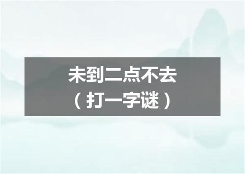 未到二点不去（打一字谜）