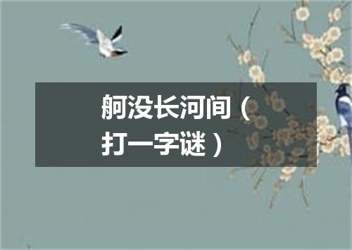 舸没长河间（打一字谜）