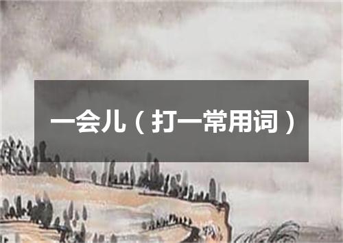 一会儿（打一常用词）